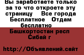 Вы заработаете только за то что откроете эту страницу. - Все города Бесплатное » Отдам бесплатно   . Башкортостан респ.,Сибай г.